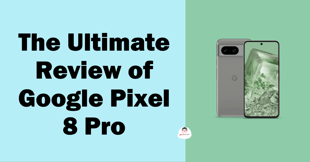 Exploring the Marvels of Google Pixel 8 Pro: A Geeknizer Review